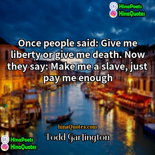 Todd Garlington Quotes | Once people said: Give me liberty or